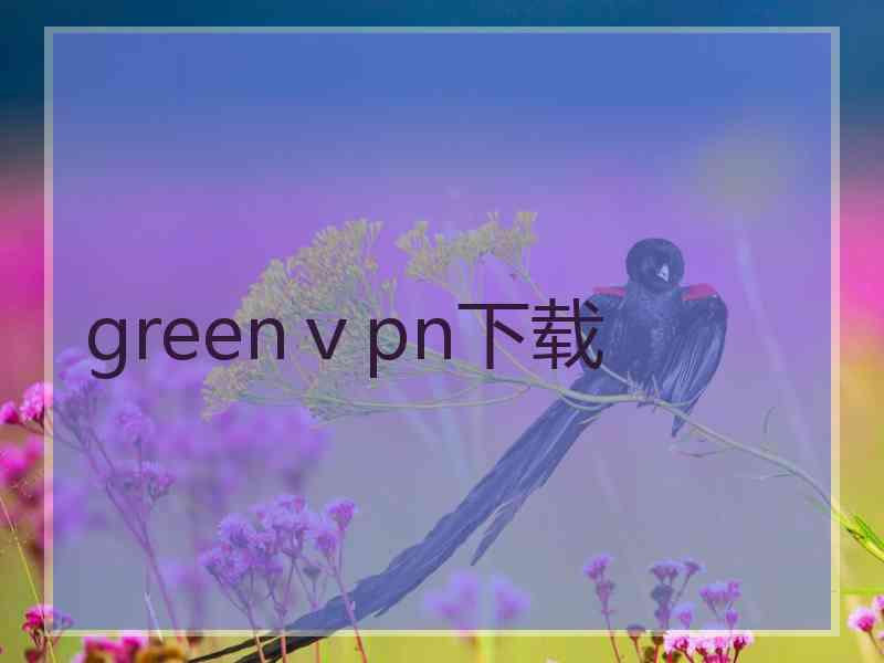 greenⅴpn下载