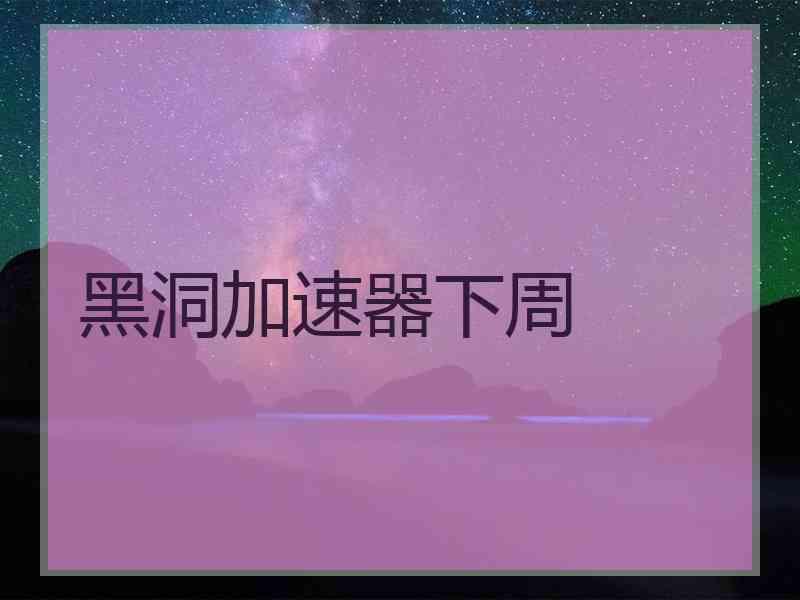 黑洞加速器下周